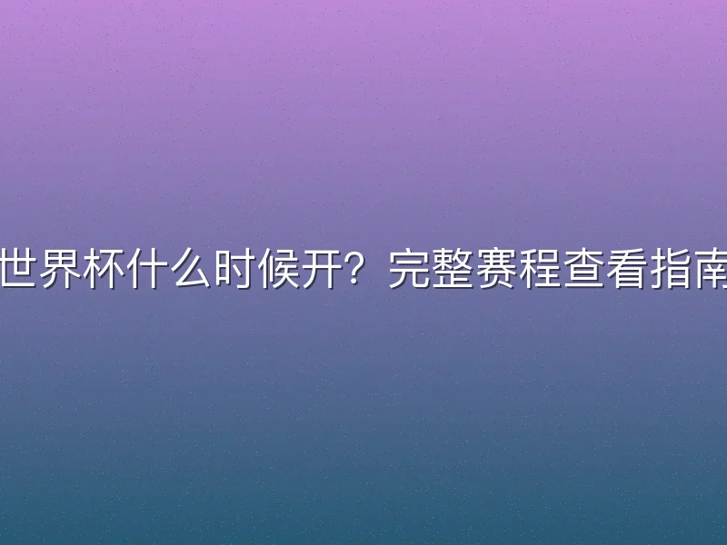 世界杯什么时候开？完整赛程查看指南